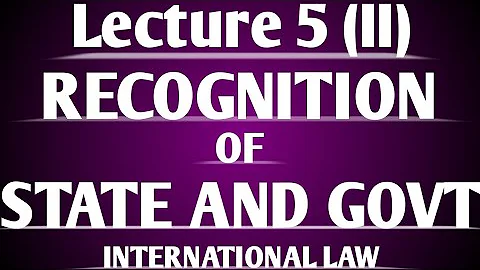Recognition of State and Govt under International Law Lecture 5 (Part II)