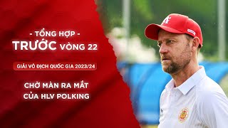 CHỜ MÀN RA MẮT CỦA HLV POLKING | TỔNG HỢP TRƯỚC VÒNG 22 V.LEAGUE 2023/24