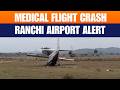 LIVE: Medical Charter Plane Crashes Near Ranchi | Contact Lost After Takeoff