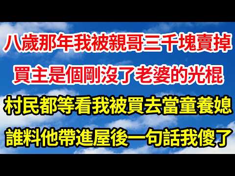八歲那年我被親哥三千塊賣掉，買主是個剛沒了老婆的光棍。村民都等看我被買去當童養媳。誰料他帶我進屋後一句話我傻了||笑看人生情感生活