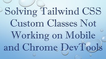 Solving Tailwind CSS Custom Classes Not Working on Mobile and Chrome DevTools