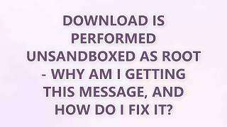 Download is performed unsandboxed as root - Why am I getting this message, and how do I fix it