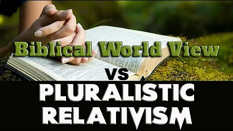 Biblical World View vs Pluralistic Relativism