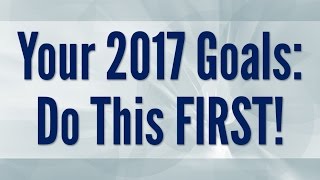 2017 Goals: Do This FIRST [Video 1 of 5] New Years Resolution
