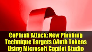 CoPhish Attack: New Phishing Technique Targets OAuth Tokens Using Microsoft Copilot Studio