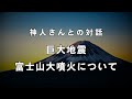 《神人さんとの対話》巨大地震・富士山大噴火について
