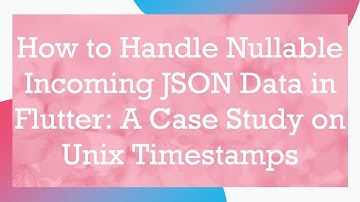 How to Handle Nullable Incoming JSON Data in Flutter: A Case Study on Unix Timestamps