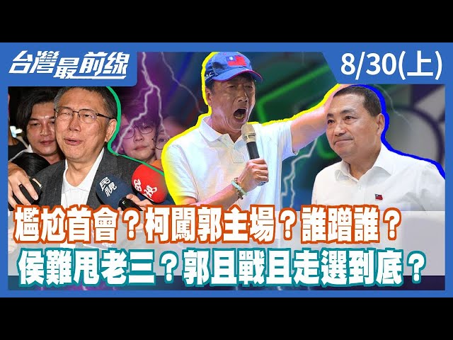 尷尬首會？柯闖郭主場？誰蹭誰？  侯難甩老三？郭且戰且走選到底？【台灣最前線】2023.08.30(上)