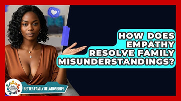 How Does Empathy Resolve Family Misunderstandings? - Better Family Relationships