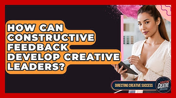 How Can Constructive Feedback Develop Creative Leaders? - Directing Creative Success