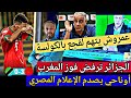 الجزائر ترفض فوز المغرب في كأس إفريقيا و عمروش يتهم لقجع بالكولسة و أوناحي يصدم الإعلام المصري