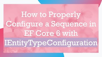 How to Properly Configure a Sequence in EF Core 6 with IEntityTypeConfiguration