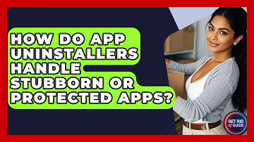 How Do App Uninstallers Handle Stubborn or Protected Apps? - Get Rid Of Guide