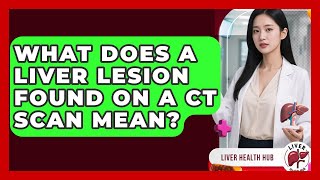 What Does A Liver Lesion Found On A CT Scan Mean? - Liver Health Hub