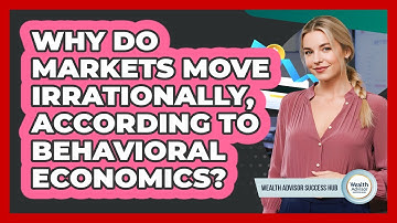 Why Do Markets Move Irrationally, According To Behavioral Economics? - Wealth Advisor Success Hub