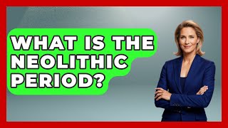 What Is The Neolithic Period? - Archaeology Quest