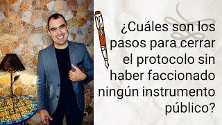 Pasos para cerrar el protocolo sin haber faccionado ningún instrumento público - Lic. Omar Garnica