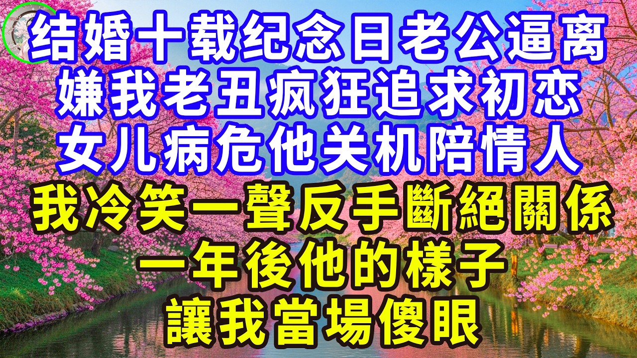 结婚十载纪念日老公逼离，嫌我老丑疯狂追求初恋，女儿病危他关机陪情人，我冷笑一聲反手斷絕關係，一年後他的樣子讓我當場傻眼#感人故事 #人生哲学 #生活經驗 #情感故事 #故事