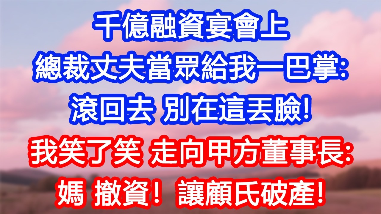 【情感故事】千億融資宴會上，總裁丈夫當眾給我一巴掌：「滾回去，別在這丟臉！」我笑了笑，走向甲方董事長：「媽，撤資！讓顧氏破產！」#故事 #人生哲理 #婚姻 #出軌 #爽文