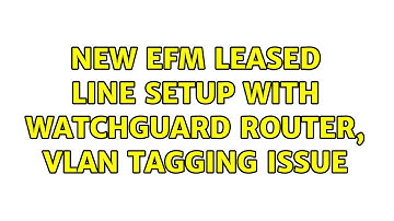 New EFM leased line setup with Watchguard router, vlan tagging issue (2 Solutions!!)