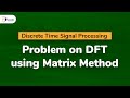 DFT using Matrix Method (Problems) - Discrete Fourier Transform - Discrete Time Signal Processing