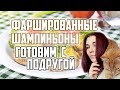 ФАРШИРОВАННЫЕ ШАМПИНЬОНЫ. ГОТОВИМ С ПОДРУГОЙ