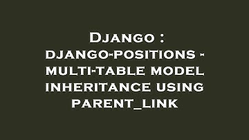 Django : django-positions - multi-table model inheritance using parent_link