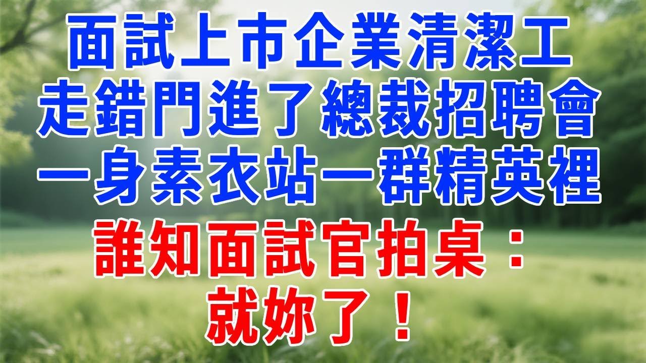 面試上市企業清潔工，走錯門進了總裁招聘會，一身素衣站一群精英裡，誰知面試官拍桌：就妳了！#人生感悟 #原创视频 #生活經驗 #故事分享 #职场 #故事分享