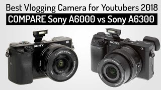 Sony A6000 Vs Sony A6300 Best Vlogging Camera For Youtubers 2018