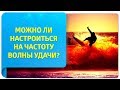 Волна удачи в Трансерфинге. Можно ли настроиться на частоту волны удачи?