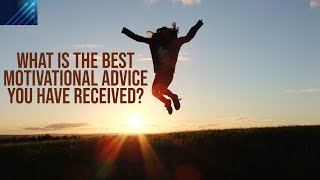 What is the best motivational advice you have received?