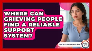 Where Can Grieving People Find A Reliable Support System? - Dealing With Grief Together