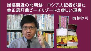 崩壊間近の北朝鮮‥ロシア人記者が見た金正恩肝煎ビーチリゾートの虚しい現実　by榊淳司