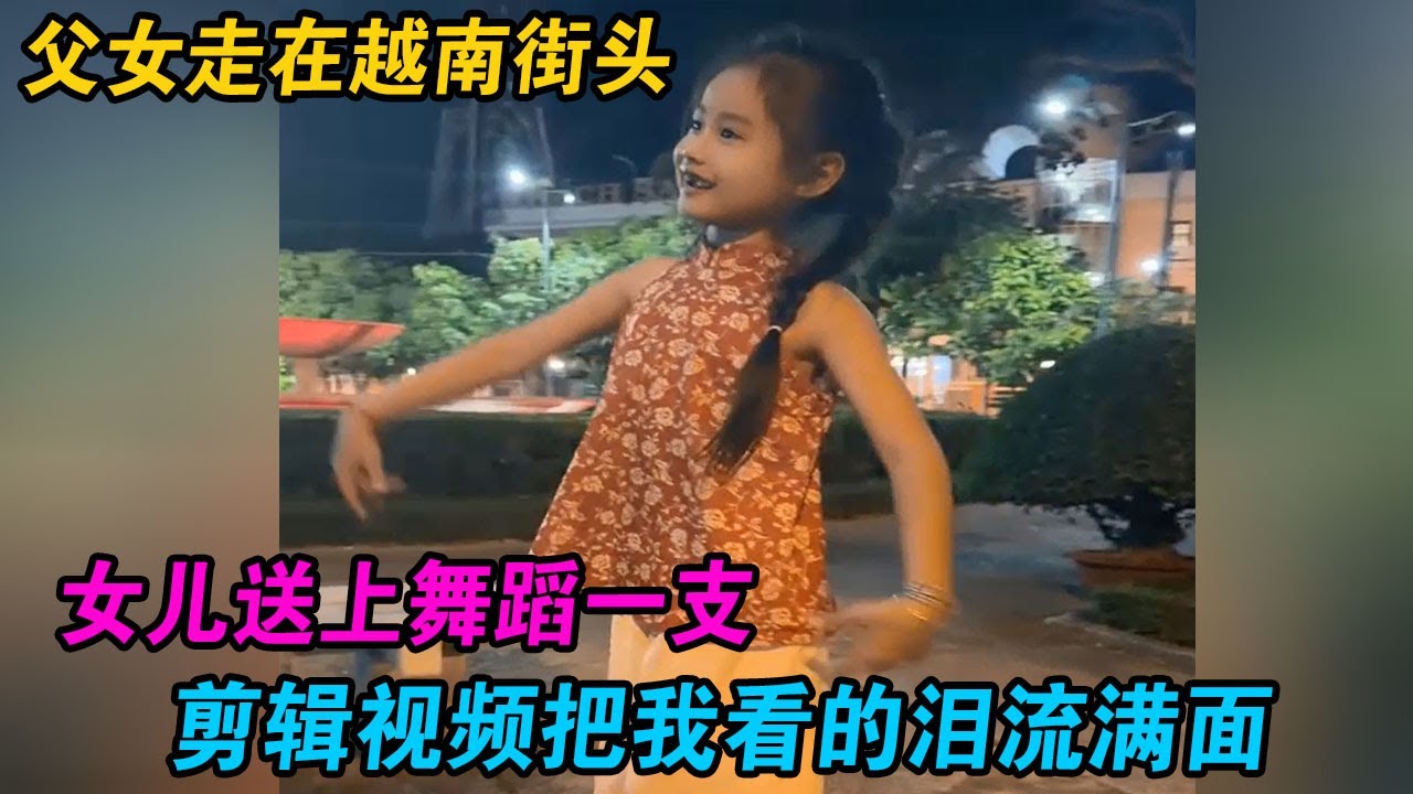 父女走在越南街头，女儿送上舞蹈一支，剪辑视频把我看的泪流满面 