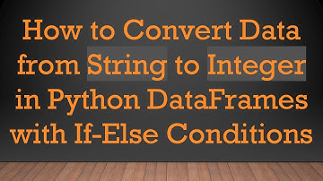 How to Convert Data from String to Integer in Python DataFrames with If-Else Conditions