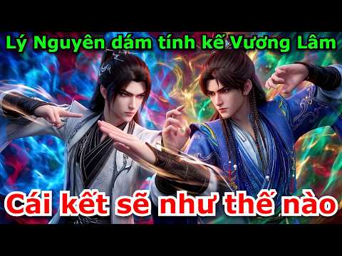 Lý Nguyên Dám Tính Kế Vương Lâm Nhận Cái Kết Như Thế Nào | Tiên Nghịch