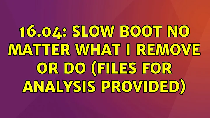 Ubuntu: 16.04: Slow boot no matter what I remove or do (Files for analysis provided)