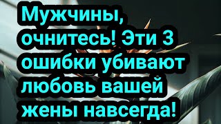Мужчины, очнитесь! Эти 3 ошибки убивают любовь вашей жены навсегда!
