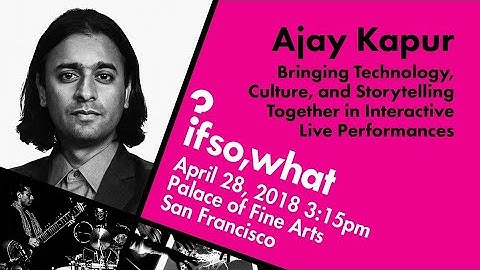 Ajay Kapur: Technology, Culture and Storytelling - CalArts - IF SO, WHAT?