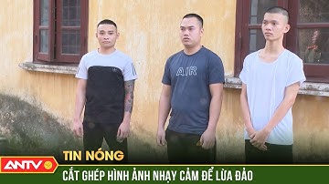 Tóm cổ nhóm đối tượng cắt ghép hình ảnh nhạy cảm để lừa đảo | ANTV
