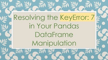 Resolving the KeyError: 7 in Your Pandas DataFrame Manipulation