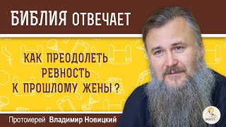 Как преодолеть ревность к прошлому жены?  Протоиерей Владимир Новицкий