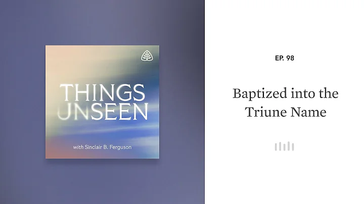 Baptized into the Triune Name: Things Unseen with Sinclair B. Ferguson