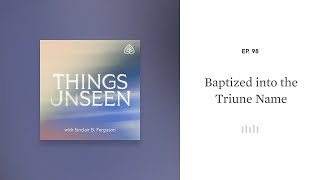 Baptized into the Triune Name: Things Unseen with Sinclair B. Ferguson