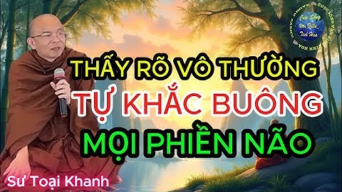 Thấy Được Vô Thường: Tự Khắc Buông Được Mọi Phiền Não, Bài Pháp Qúy Nên Nghe 1 Lần Trong Kiếp Người.