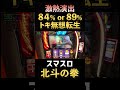 激熱！84％ or 89％！？【スマスロ北斗の拳】