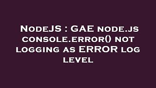 NodeJS : GAE node.js console.error() not logging as ERROR log level