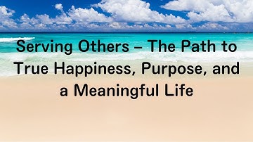 Serving Others – The Path to True Happiness, Purpose, and a Meaningful Life