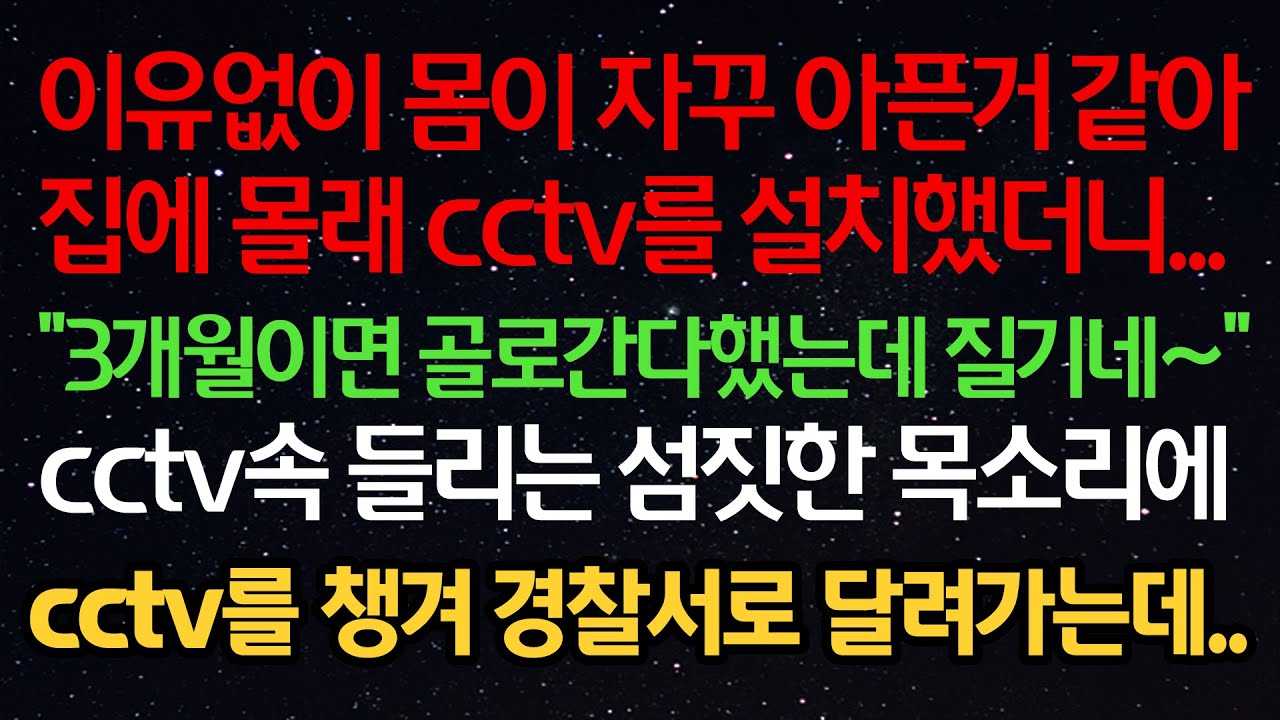 실화사연- 이유없이 몸이 자꾸 아픈거 같아집에 몰래 cctv를 설치했더니 