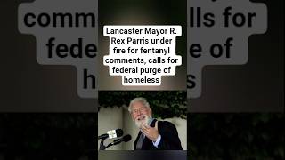 Lancaster Mayor R. Rex Parris under fire for fentanyl comments, calls for federal purge of homeless